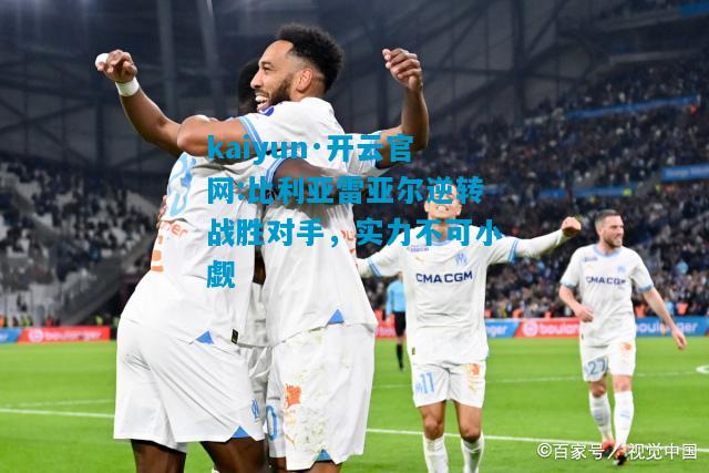 kaiyun·开云官网:比利亚雷亚尔逆转战胜对手，实力不可小觑