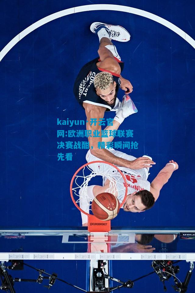 欧洲职业篮球联赛决赛战酣，精彩瞬间抢先看