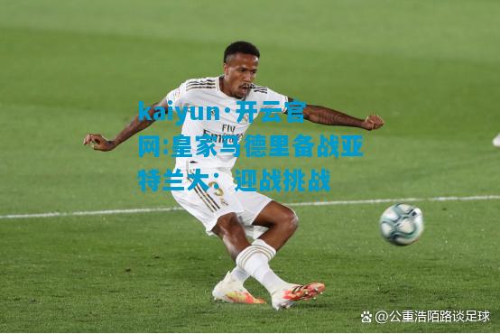 皇家马德里备战亚特兰大：迎战挑战