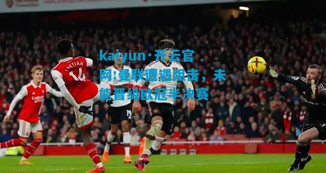 kaiyun·开云官网:曼联遭遇阻击，未能晋级欧冠半决赛