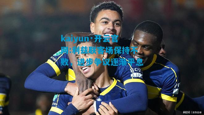 kaiyun·开云官网:利兹联客场保持不败，进步争议逐渐平息