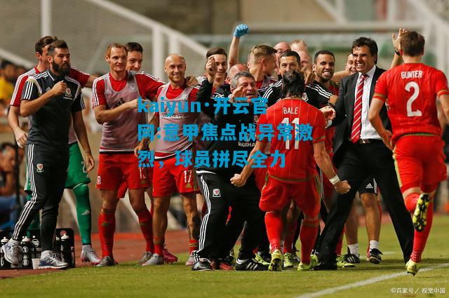 kaiyun·开云官网:意甲焦点战异常激烈，球员拼尽全力