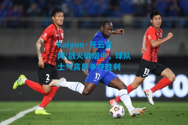 kaiyun·开云官网:战火硝烟中，球队士气高昂争夺胜利