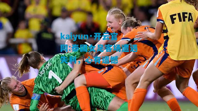 kaiyun·开云官网:泰国女足客场遭遇失利，心有遗憾