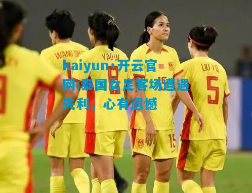 泰国女足客场遭遇失利，心有遗憾