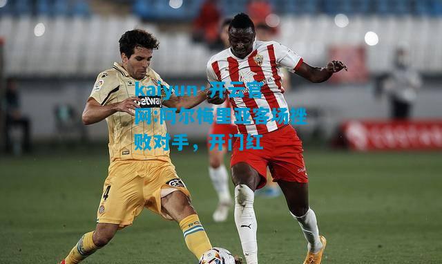 kaiyun·开云官网:阿尔梅里亚客场挫败对手，开门红