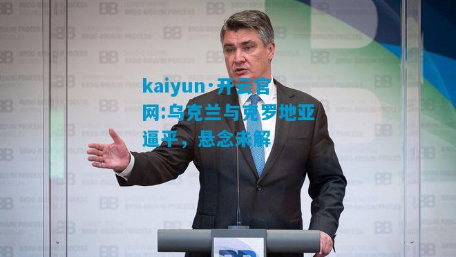 乌克兰与克罗地亚逼平，悬念未解