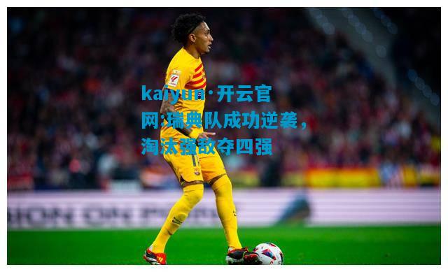 kaiyun·开云官网:瑞典队成功逆袭，淘汰强敌夺四强