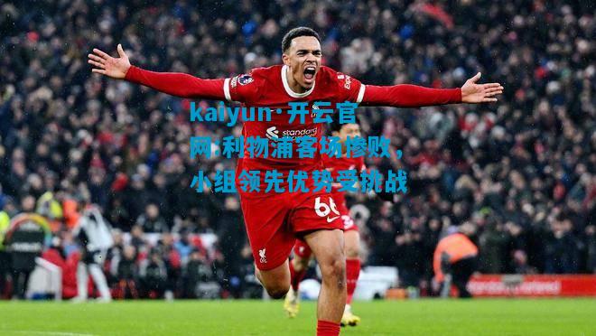 kaiyun·开云官网:利物浦客场惨败，小组领先优势受挑战