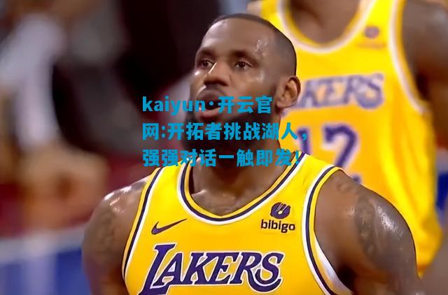 kaiyun·开云官网:开拓者挑战湖人，强强对话一触即发！