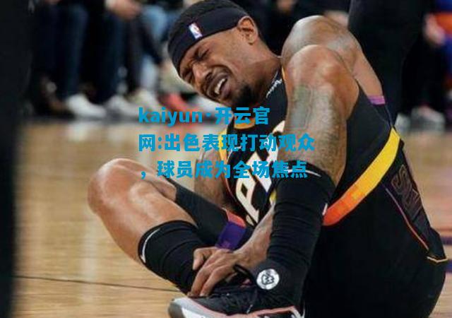 kaiyun·开云官网:出色表现打动观众，球员成为全场焦点