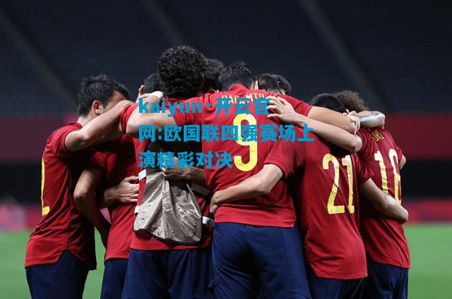 kaiyun·开云官网:欧国联四强赛场上演精彩对决