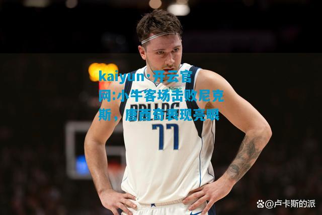 kaiyun·开云官网:小牛客场击败尼克斯，唐西奇表现亮眼
