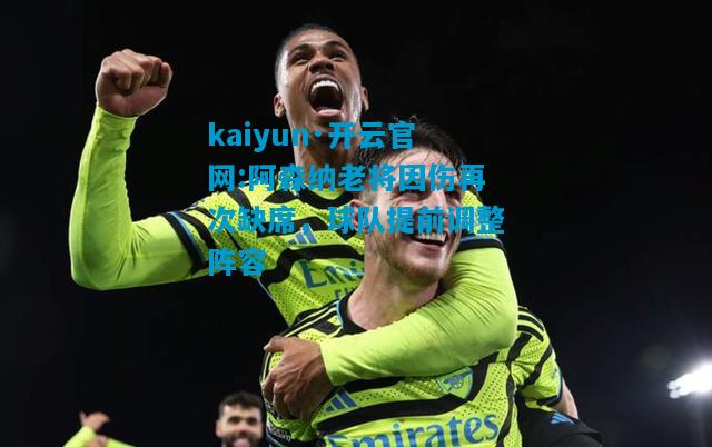 kaiyun·开云官网:阿森纳老将因伤再次缺席，球队提前调整阵容