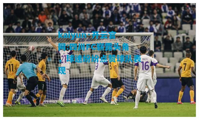 kaiyun·开云官网:四川FC崭露头角，球迷纷纷点赞球队表现