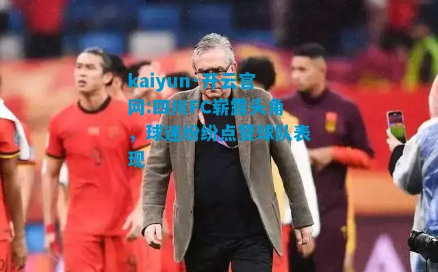 四川FC崭露头角，球迷纷纷点赞球队表现