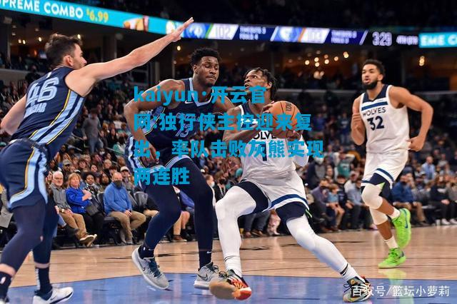 kaiyun·开云官网:独行侠主控迎来复出，率队击败灰熊实现两连胜