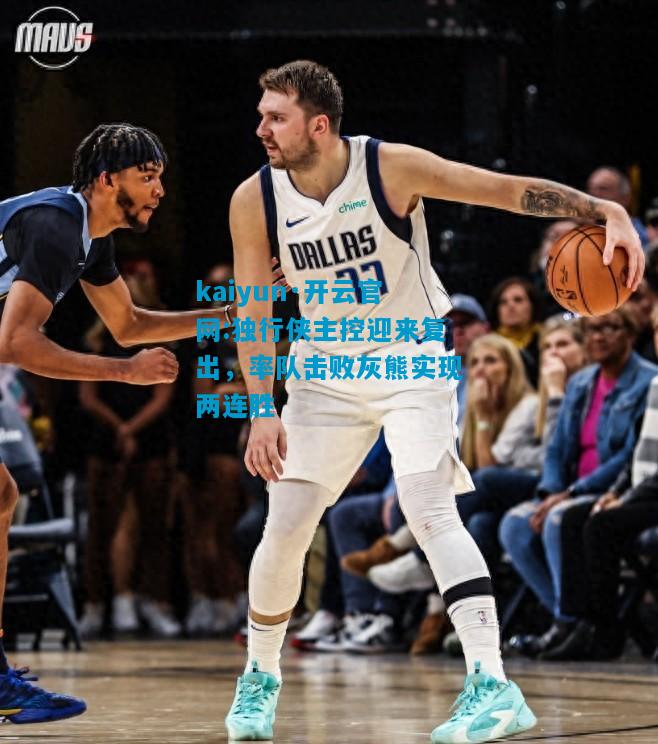 独行侠主控迎来复出，率队击败灰熊实现两连胜