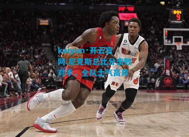 kaiyun·开云官网:尼克斯总比分击败对手，全队士气高昂