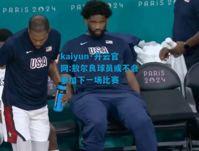 kaiyun·开云官网:敖尔良球员或不会参加下一场比赛