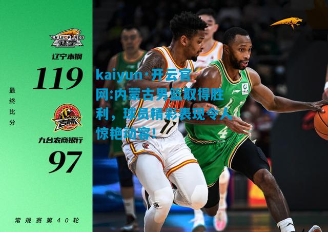 kaiyun·开云官网:内蒙古男篮取得胜利，球员精彩表现令人惊艳动容！