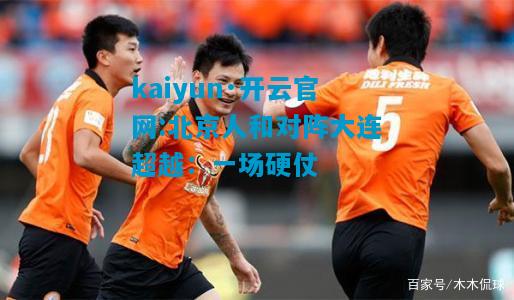 kaiyun·开云官网:北京人和对阵大连超越：一场硬仗