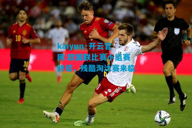 kaiyun·开云官网:欧国联比赛小组赛终结，残酷淘汰赛来临