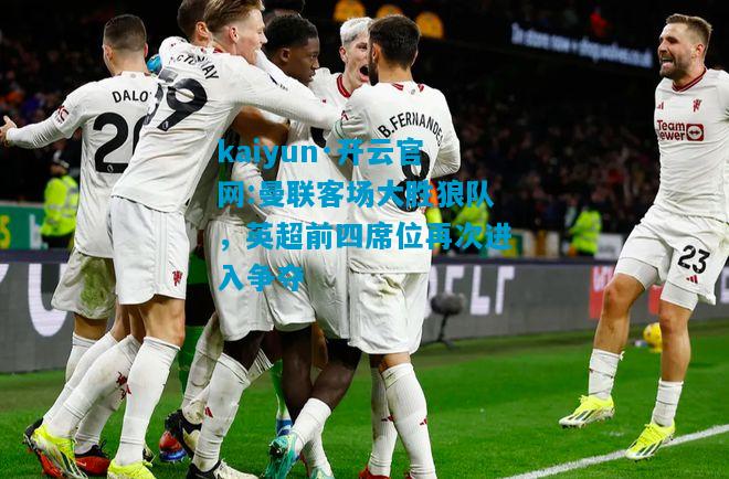 kaiyun·开云官网:曼联客场大胜狼队，英超前四席位再次进入争夺