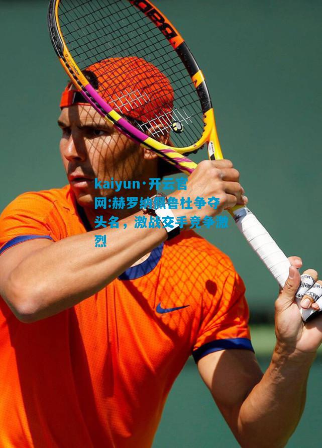 kaiyun·开云官网:赫罗纳佩鲁杜争夺头名，激战交手竞争激烈