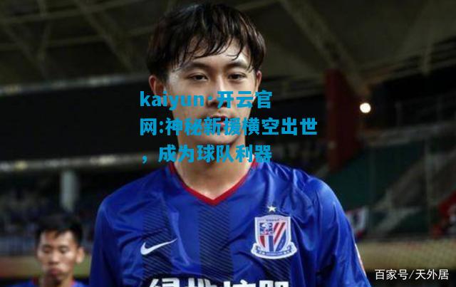 kaiyun·开云官网:神秘新援横空出世，成为球队利器