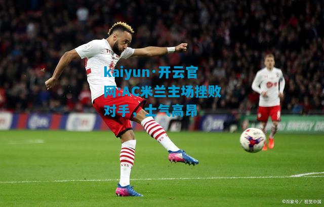 kaiyun·开云官网:AC米兰主场挫败对手，士气高昂
