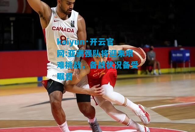 kaiyun·开云官网:亚洲强队将迎来艰难挑战，备战状况备受瞩目