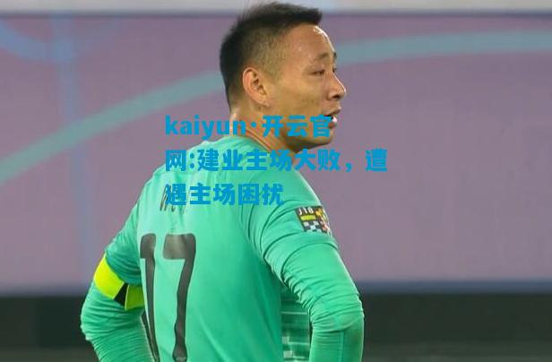 kaiyun·开云官网:建业主场大败，遭遇主场困扰