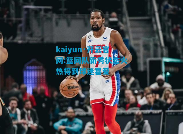 kaiyun·开云官网:篮网队新秀状态火热得到球迷喜爱