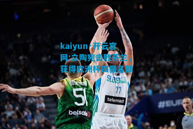 kaiyun·开云官网:立陶宛击败芬兰，获得欧洲杯四强名额