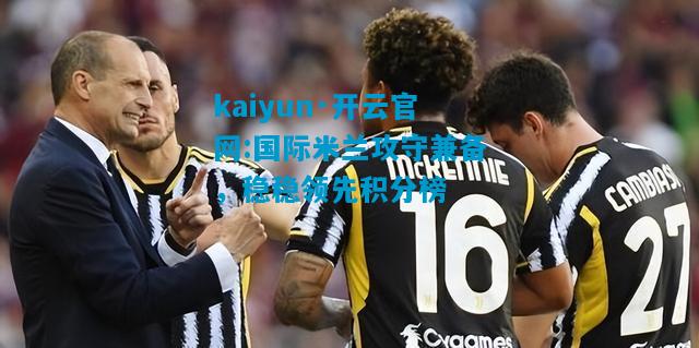 kaiyun·开云官网:国际米兰攻守兼备，稳稳领先积分榜