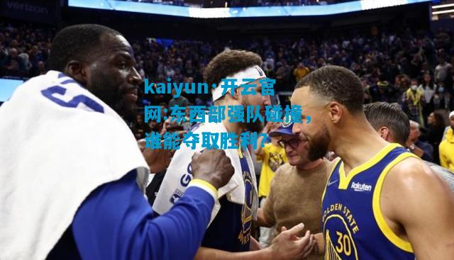 kaiyun·开云官网:东西部强队碰撞，谁能夺取胜利？