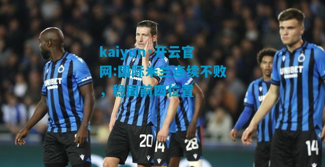 kaiyun·开云官网:国际米兰连续不败，稳固前四位置