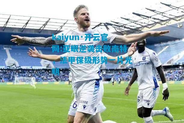 kaiyun·开云官网:亚眠逆袭击败南特，法甲保级形势一片光明