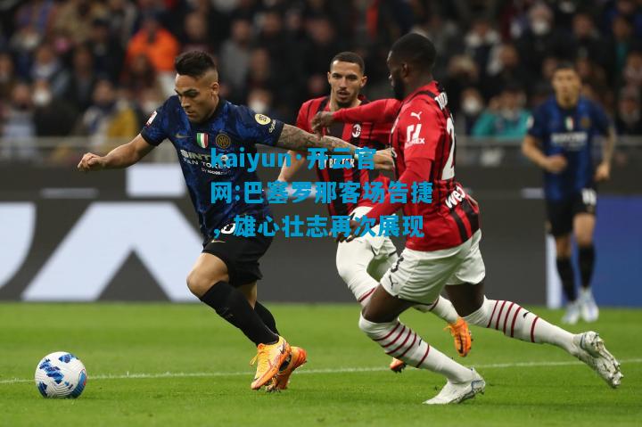 kaiyun·开云官网:巴塞罗那客场告捷，雄心壮志再次展现