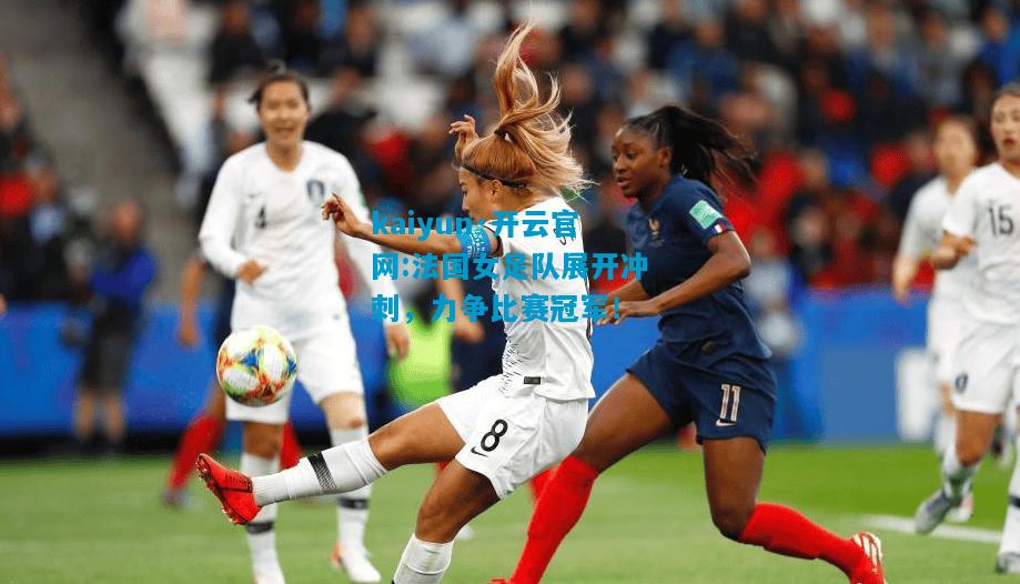 法国女足队展开冲刺，力争比赛冠军！