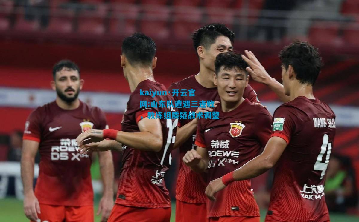 kaiyun·开云官网:山东队遭遇三连败，教练组质疑战术调整