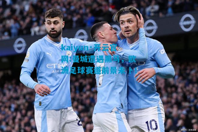 kaiyun·开云官网:曼城遭遇黑马，欧洲足球赛道前景未卜！