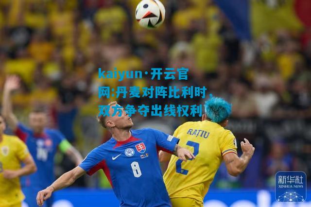 kaiyun·开云官网:丹麦对阵比利时，双方争夺出线权利