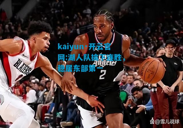 kaiyun·开云官网:湖人队擒下连胜，稳居东部第一