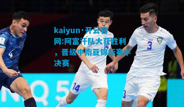 kaiyun·开云官网:阿富汗队大获胜利，晋级中南亚锦标赛半决赛