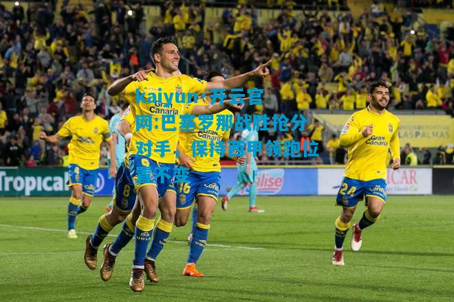 kaiyun·开云官网:巴塞罗那战胜抢分对手，保持西甲领跑位置不变