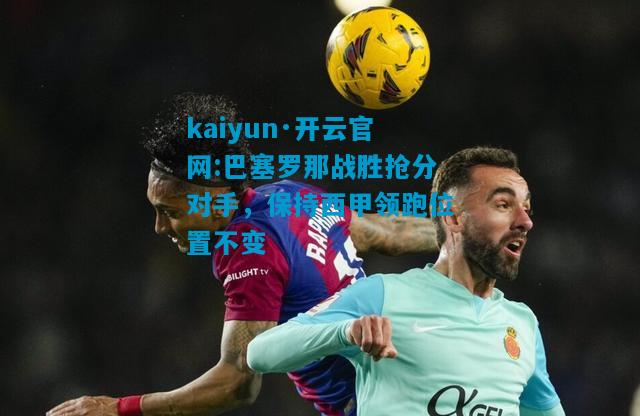 巴塞罗那战胜抢分对手，保持西甲领跑位置不变