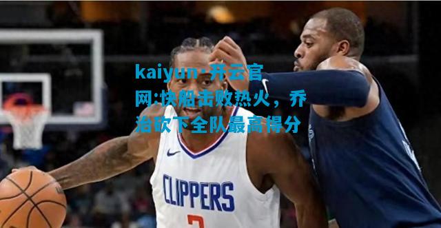 kaiyun·开云官网:快船击败热火，乔治砍下全队最高得分