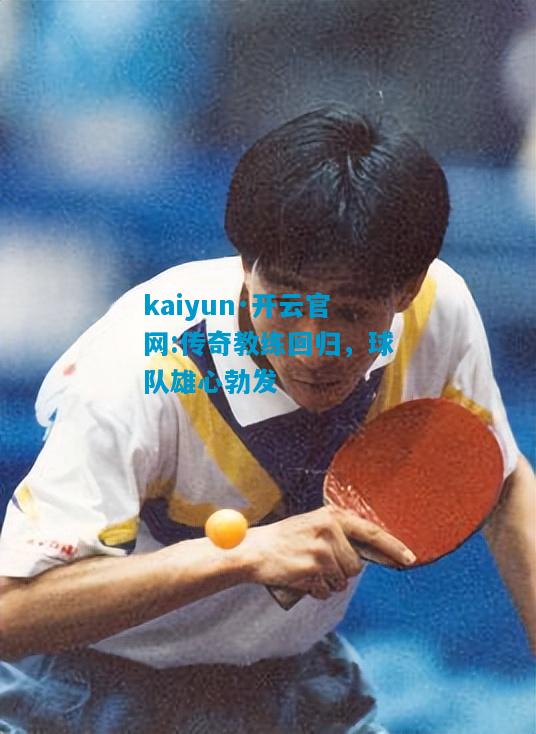 kaiyun·开云官网:传奇教练回归，球队雄心勃发